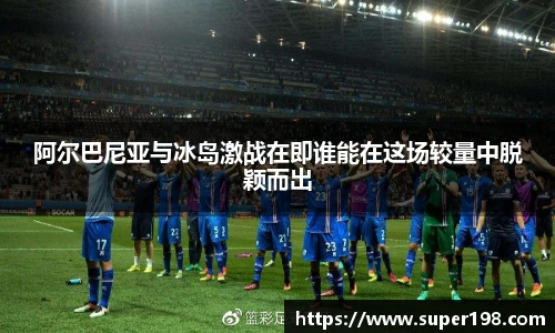 阿尔巴尼亚与冰岛激战在即谁能在这场较量中脱颖而出