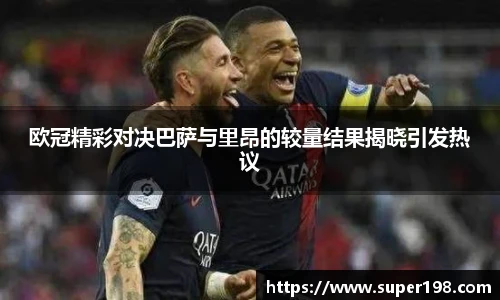 欧冠精彩对决巴萨与里昂的较量结果揭晓引发热议