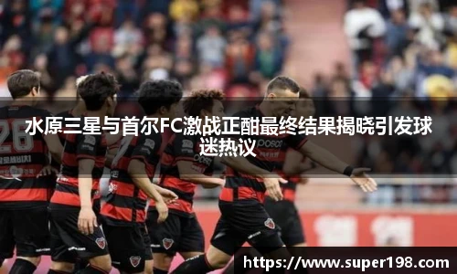 水原三星与首尔FC激战正酣最终结果揭晓引发球迷热议