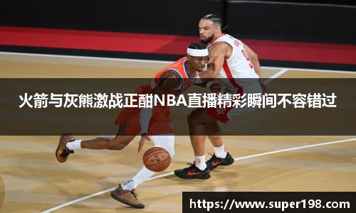 火箭与灰熊激战正酣NBA直播精彩瞬间不容错过